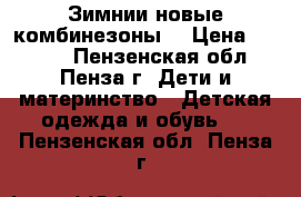 Зимнии новые комбинезоны  › Цена ­ 2 300 - Пензенская обл., Пенза г. Дети и материнство » Детская одежда и обувь   . Пензенская обл.,Пенза г.